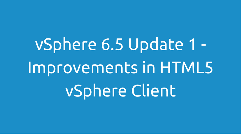 vSphere 6.5 Update 1 - Improvements in HTML5 vSphere Client - Adil Arif