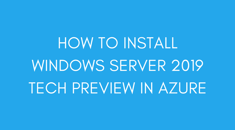 How to Install Windows Server 2019 Tech Preview in Azure - Adil Arif